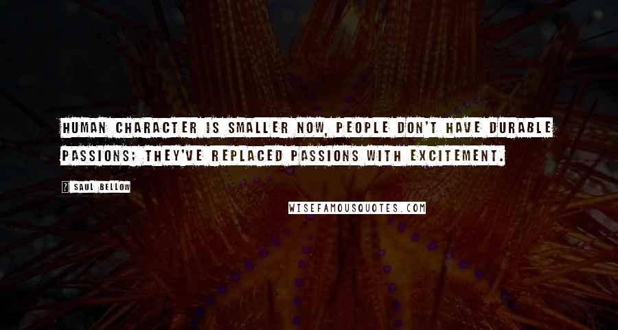 Saul Bellow Quotes: Human character is smaller now, people don't have durable passions; they've replaced passions with excitement.