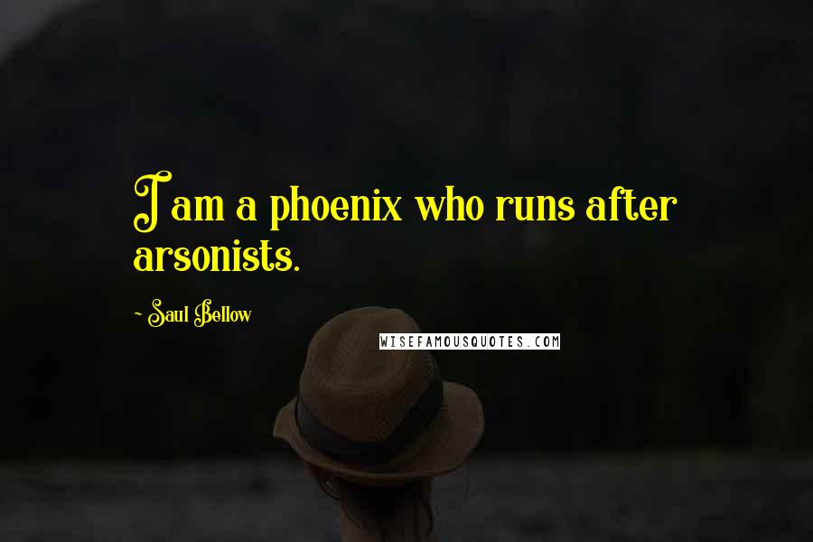 Saul Bellow Quotes: I am a phoenix who runs after arsonists.