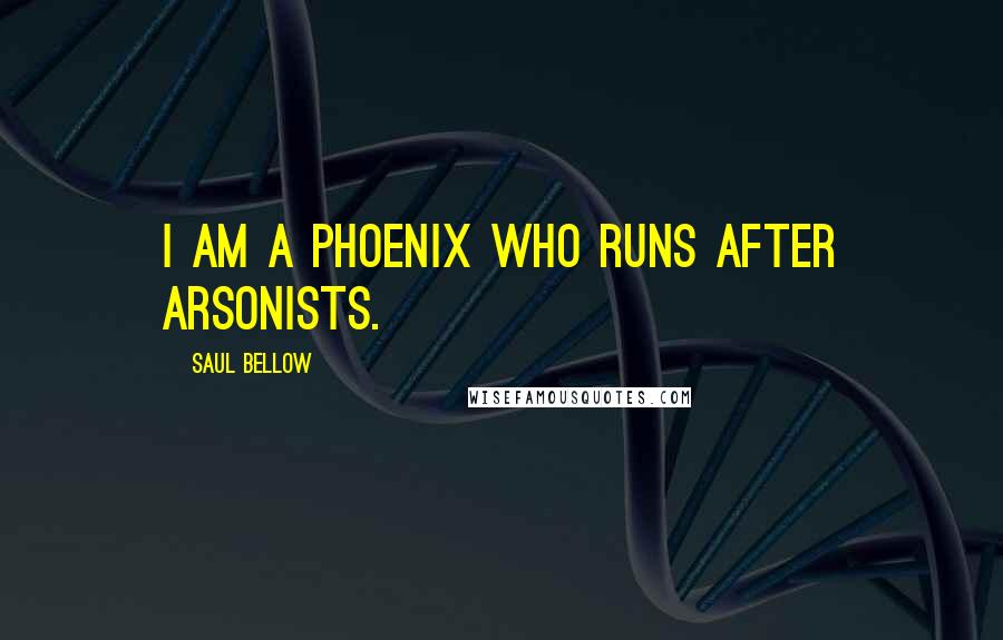 Saul Bellow Quotes: I am a phoenix who runs after arsonists.