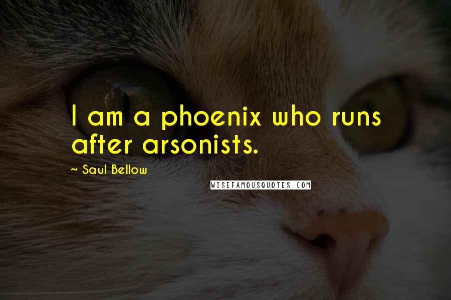 Saul Bellow Quotes: I am a phoenix who runs after arsonists.