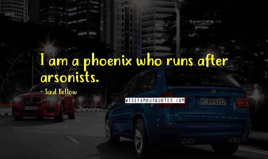 Saul Bellow Quotes: I am a phoenix who runs after arsonists.