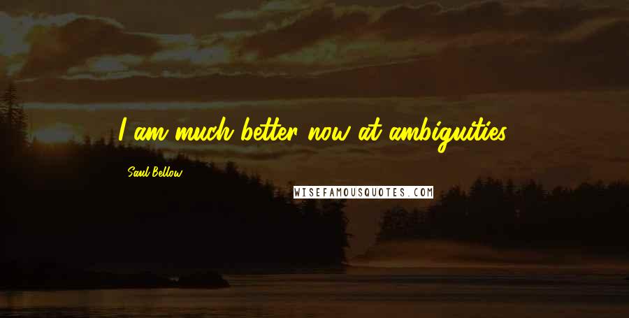 Saul Bellow Quotes: I am much better now at ambiguities.