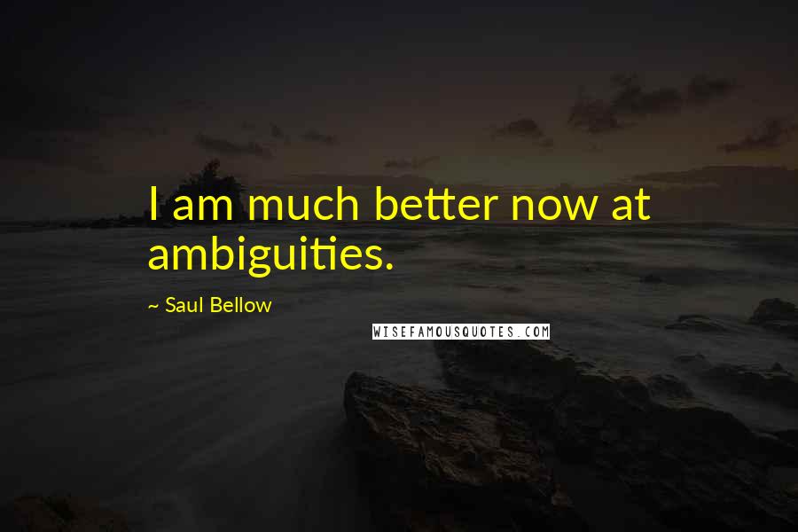 Saul Bellow Quotes: I am much better now at ambiguities.
