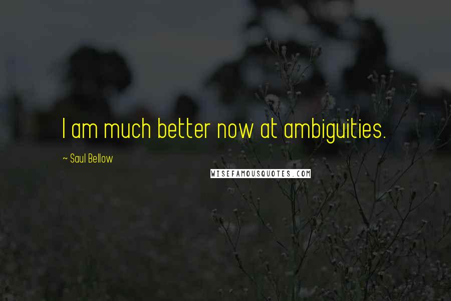 Saul Bellow Quotes: I am much better now at ambiguities.