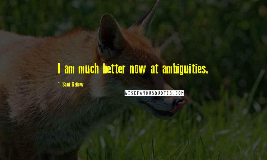 Saul Bellow Quotes: I am much better now at ambiguities.