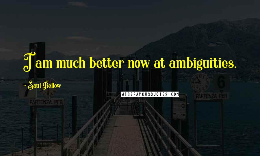 Saul Bellow Quotes: I am much better now at ambiguities.