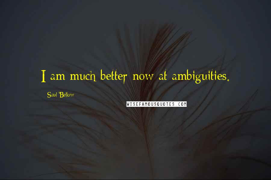 Saul Bellow Quotes: I am much better now at ambiguities.
