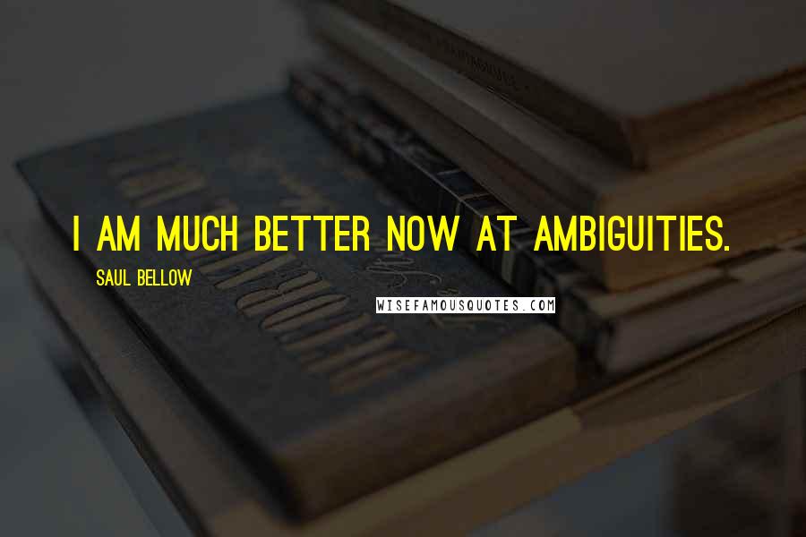 Saul Bellow Quotes: I am much better now at ambiguities.