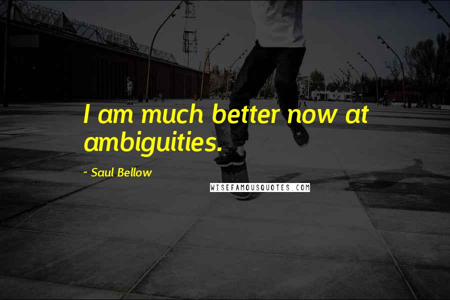 Saul Bellow Quotes: I am much better now at ambiguities.