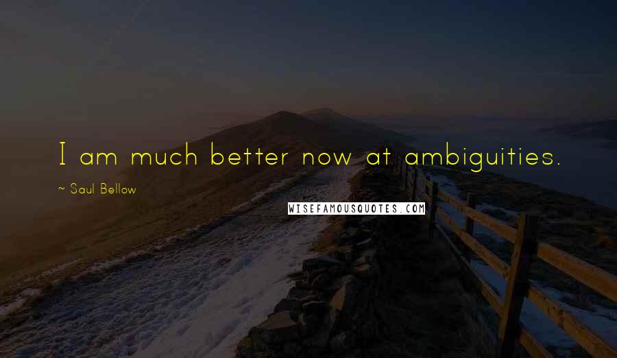 Saul Bellow Quotes: I am much better now at ambiguities.