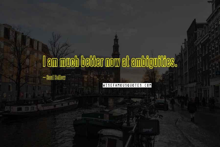 Saul Bellow Quotes: I am much better now at ambiguities.