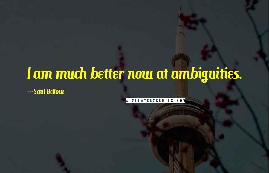 Saul Bellow Quotes: I am much better now at ambiguities.