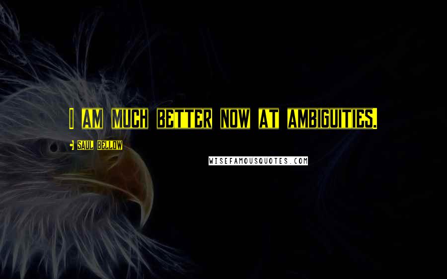 Saul Bellow Quotes: I am much better now at ambiguities.