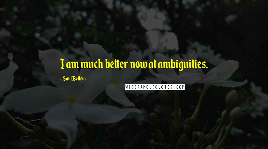 Saul Bellow Quotes: I am much better now at ambiguities.