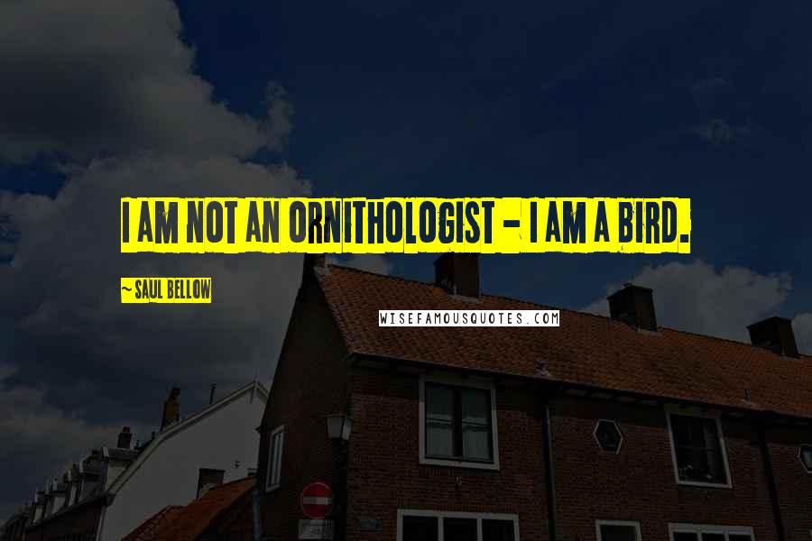 Saul Bellow Quotes: I am not an ornithologist - I am a bird.