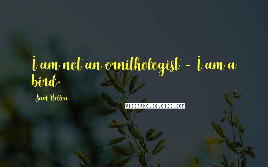 Saul Bellow Quotes: I am not an ornithologist - I am a bird.