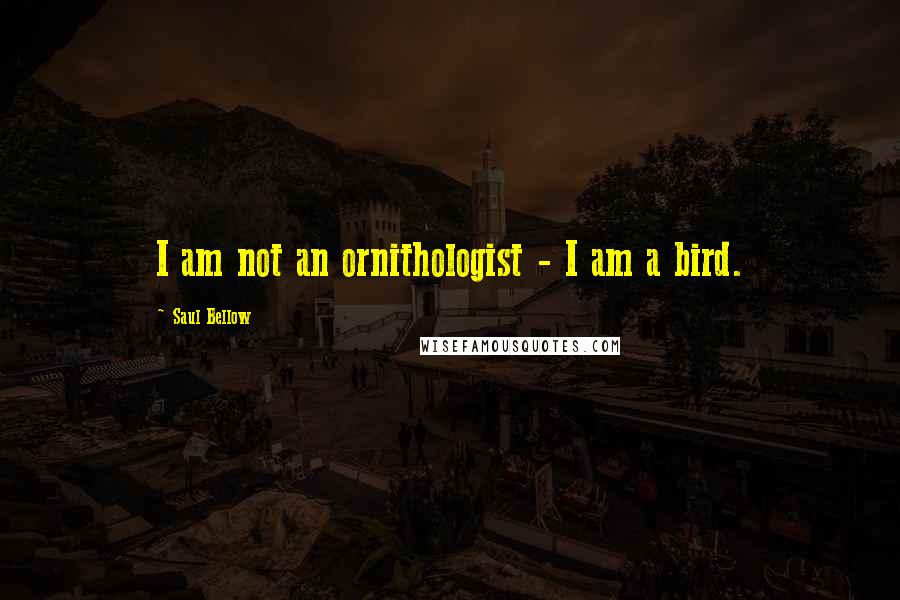 Saul Bellow Quotes: I am not an ornithologist - I am a bird.