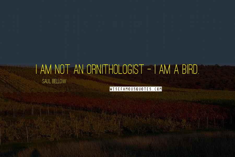 Saul Bellow Quotes: I am not an ornithologist - I am a bird.