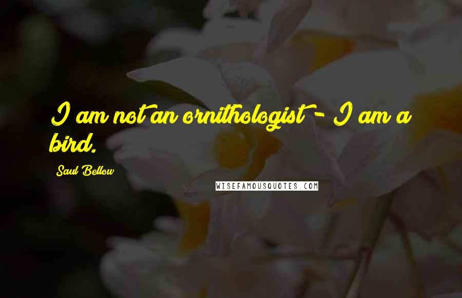 Saul Bellow Quotes: I am not an ornithologist - I am a bird.