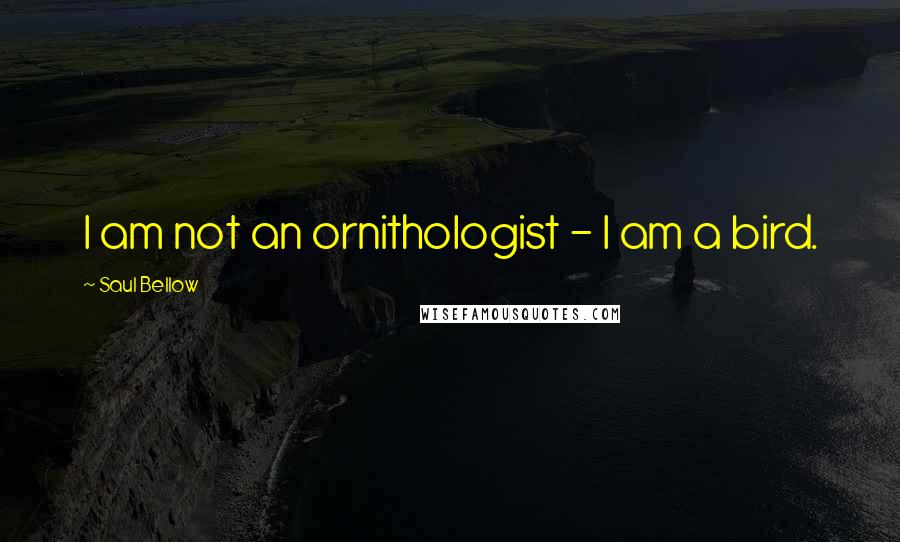 Saul Bellow Quotes: I am not an ornithologist - I am a bird.