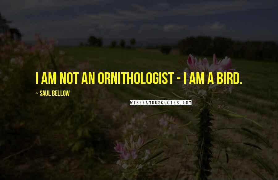 Saul Bellow Quotes: I am not an ornithologist - I am a bird.