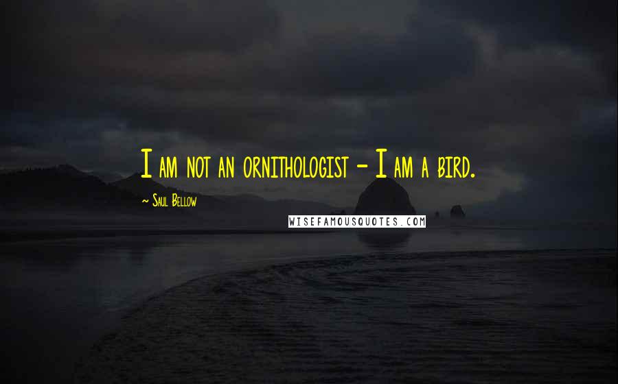 Saul Bellow Quotes: I am not an ornithologist - I am a bird.