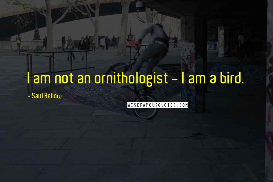 Saul Bellow Quotes: I am not an ornithologist - I am a bird.