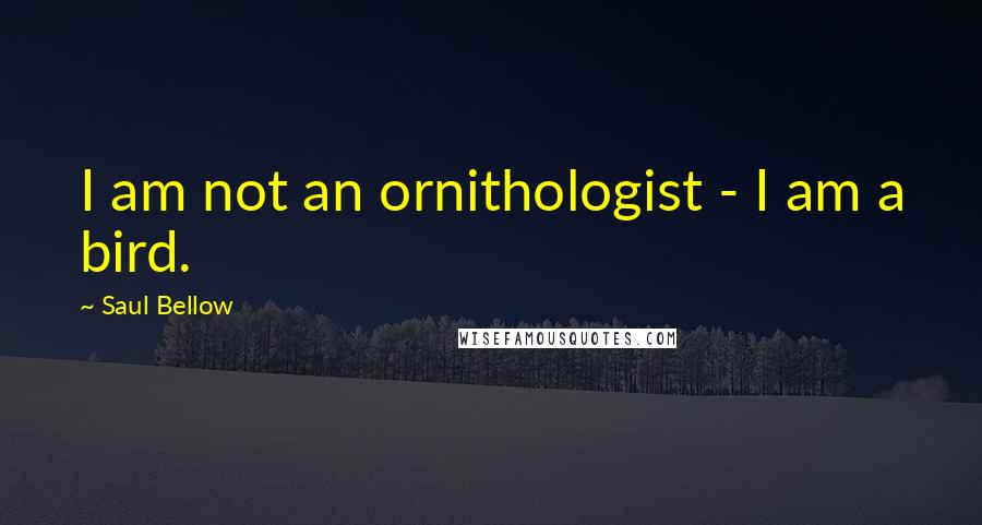 Saul Bellow Quotes: I am not an ornithologist - I am a bird.