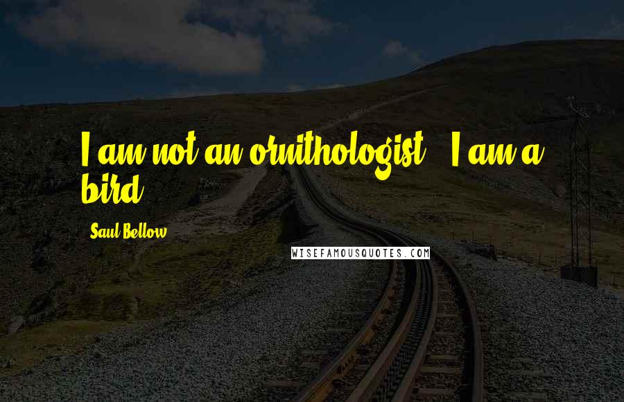 Saul Bellow Quotes: I am not an ornithologist - I am a bird.