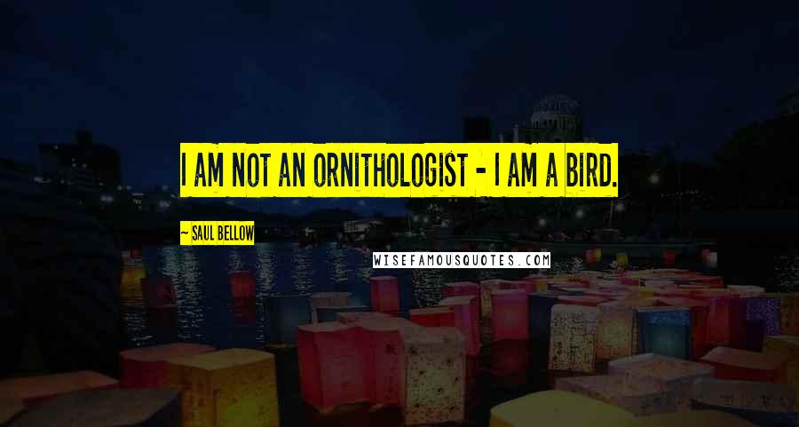 Saul Bellow Quotes: I am not an ornithologist - I am a bird.