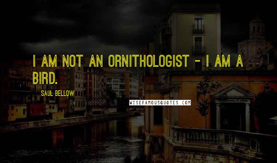 Saul Bellow Quotes: I am not an ornithologist - I am a bird.