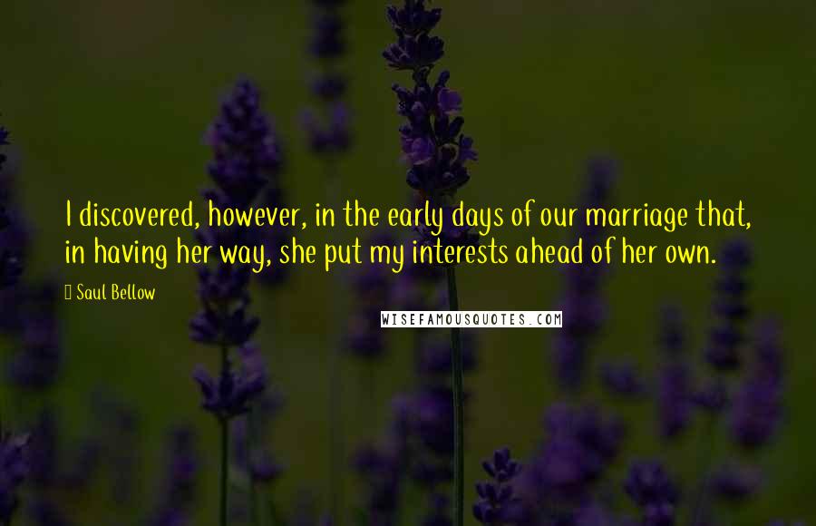 Saul Bellow Quotes: I discovered, however, in the early days of our marriage that, in having her way, she put my interests ahead of her own.