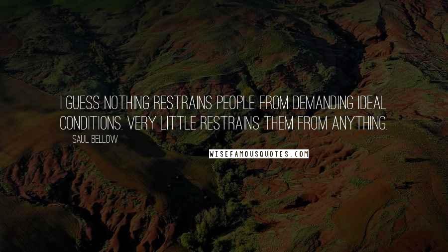 Saul Bellow Quotes: I guess nothing restrains people from demanding ideal conditions. Very little restrains them from anything.