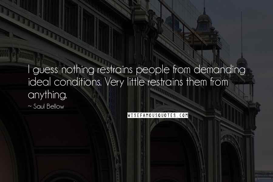 Saul Bellow Quotes: I guess nothing restrains people from demanding ideal conditions. Very little restrains them from anything.