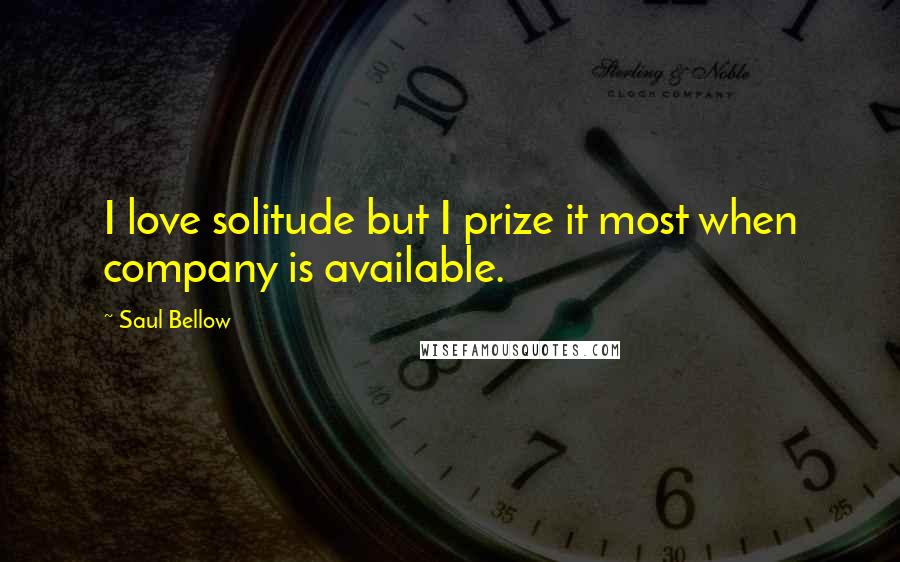 Saul Bellow Quotes: I love solitude but I prize it most when company is available.