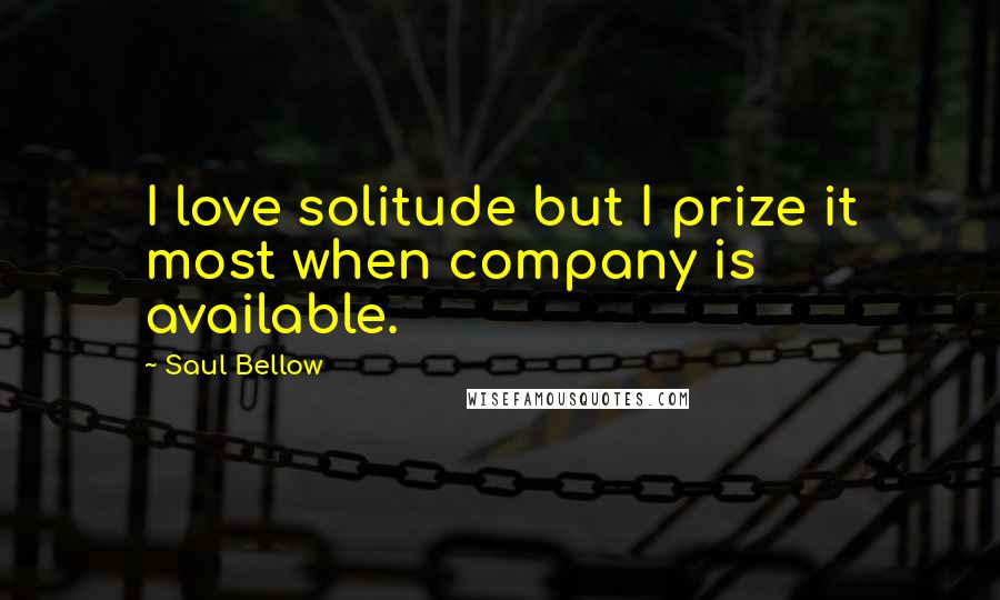 Saul Bellow Quotes: I love solitude but I prize it most when company is available.