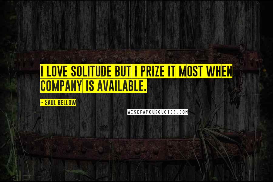 Saul Bellow Quotes: I love solitude but I prize it most when company is available.