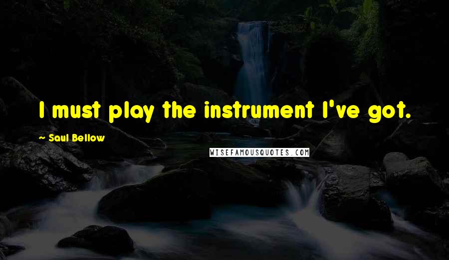 Saul Bellow Quotes: I must play the instrument I've got.