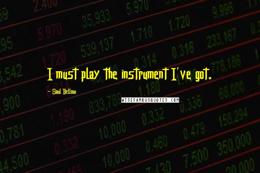 Saul Bellow Quotes: I must play the instrument I've got.