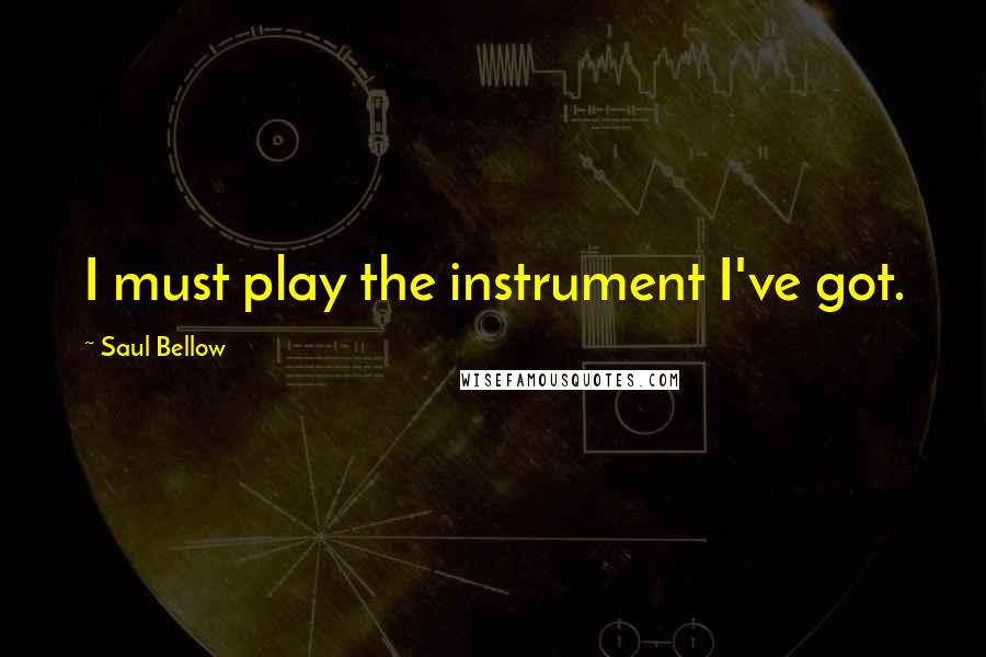Saul Bellow Quotes: I must play the instrument I've got.