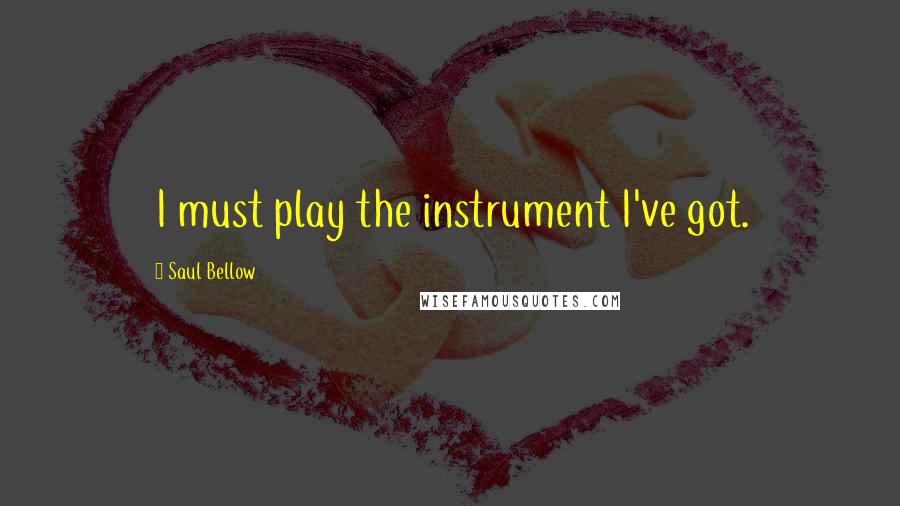 Saul Bellow Quotes: I must play the instrument I've got.