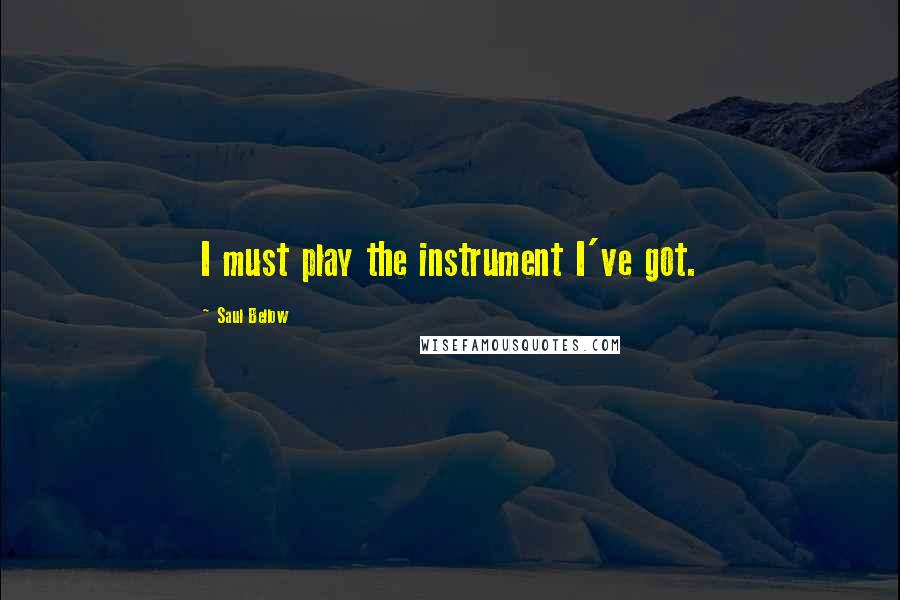 Saul Bellow Quotes: I must play the instrument I've got.