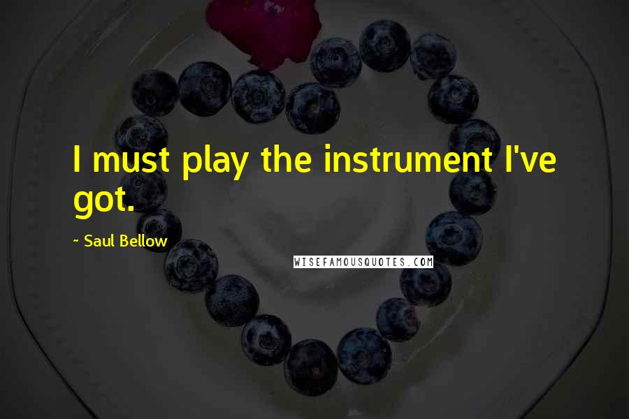 Saul Bellow Quotes: I must play the instrument I've got.