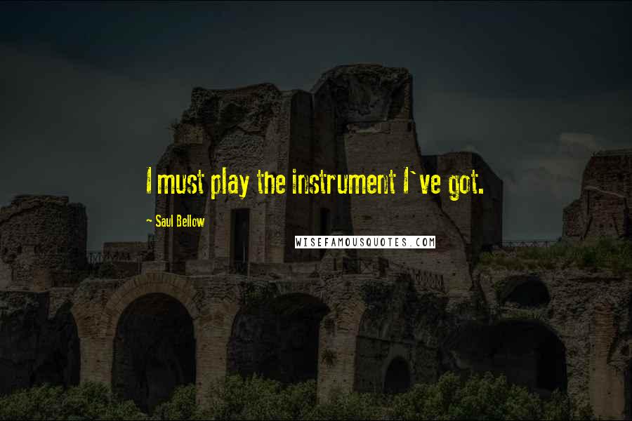 Saul Bellow Quotes: I must play the instrument I've got.