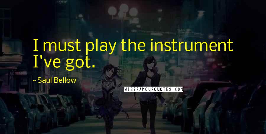 Saul Bellow Quotes: I must play the instrument I've got.