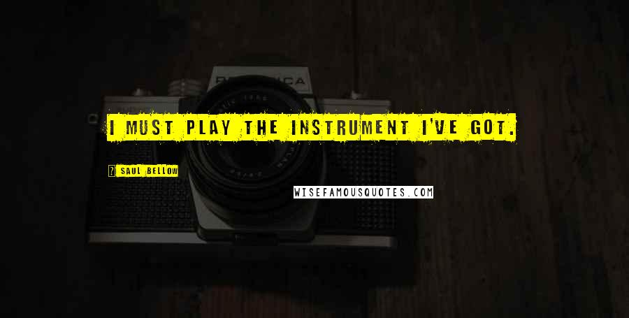 Saul Bellow Quotes: I must play the instrument I've got.