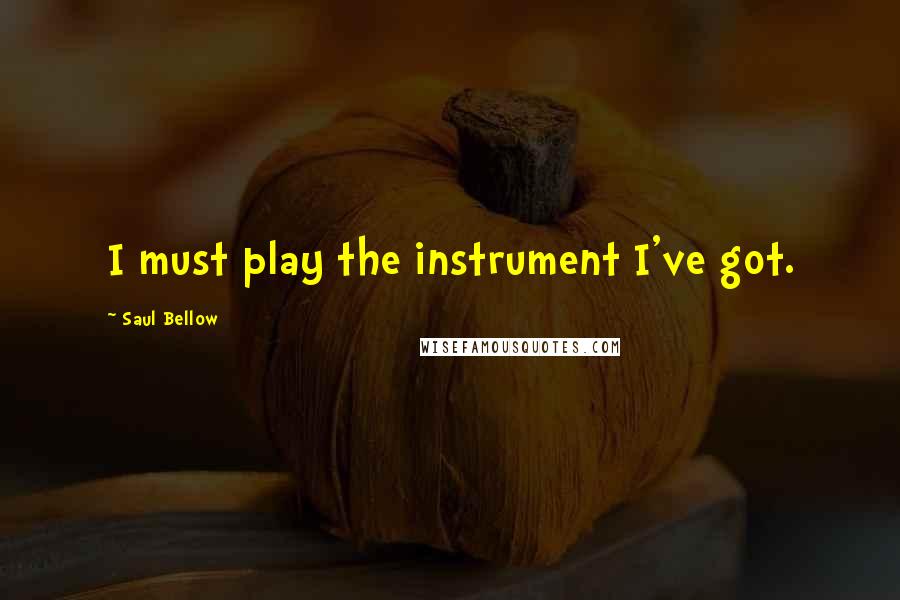 Saul Bellow Quotes: I must play the instrument I've got.