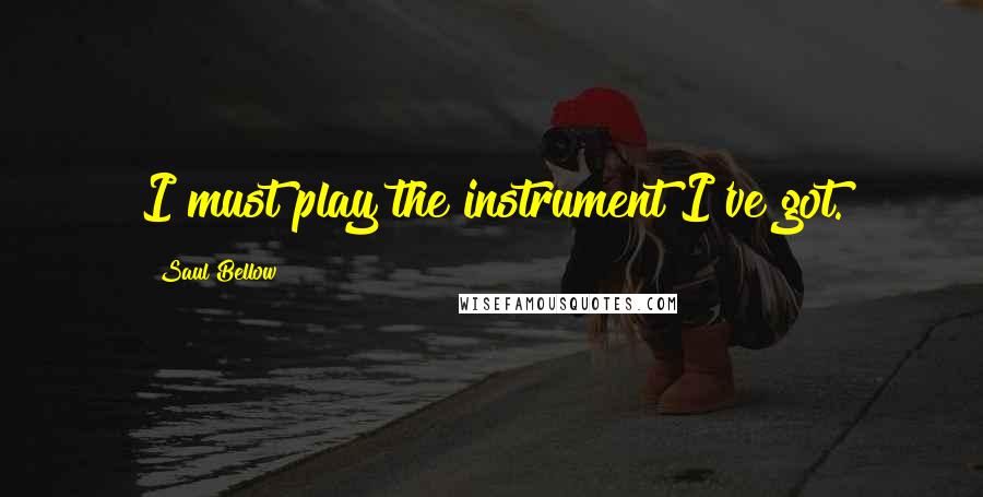 Saul Bellow Quotes: I must play the instrument I've got.