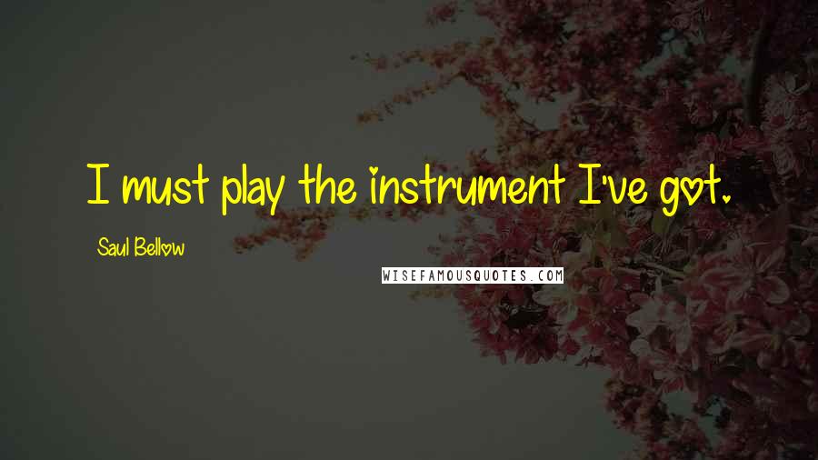 Saul Bellow Quotes: I must play the instrument I've got.
