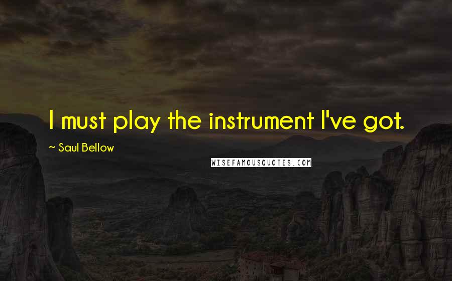 Saul Bellow Quotes: I must play the instrument I've got.